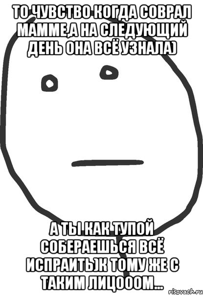 то чувство когда соврал мамме,а на следующий день она всё узнала) а ты как тупой собераешься всё испраить)к тому же с таким лицооом..., Мем покер фейс