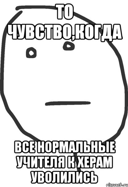 то чувство,когда все нормальные учителя к херам уволились, Мем покер фейс