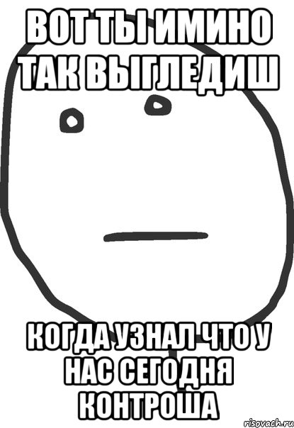 вот ты имино так выгледиш когда узнал что у нас сегодня контроша, Мем покер фейс