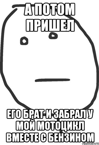 а потом пришел его брат и забрал у мой мотоцикл вместе с бензином, Мем покер фейс