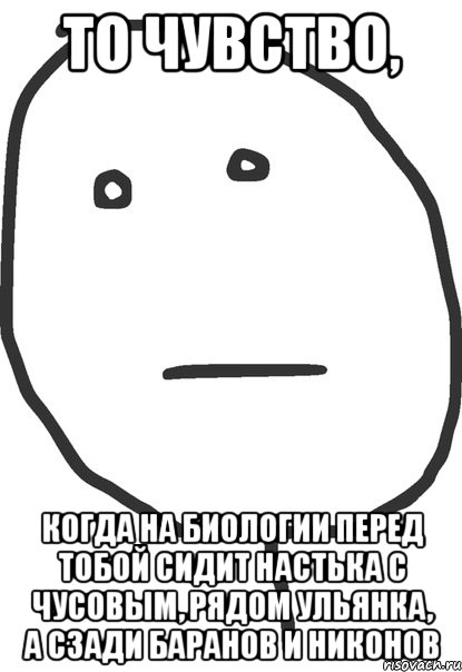 то чувство, когда на биологии перед тобой сидит настька с чусовым, рядом ульянка, а сзади баранов и никонов, Мем покер фейс