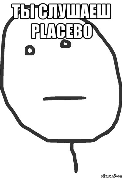 ты слушаеш placebo , Мем покер фейс