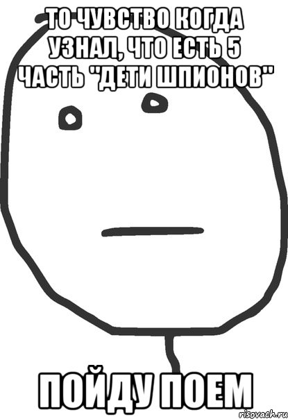 то чувство когда узнал, что есть 5 часть "дети шпионов" пойду поем, Мем покер фейс