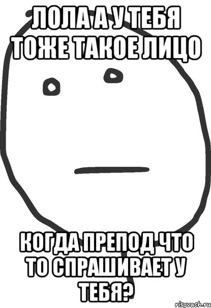 лола а у тебя тоже такое лицо когда препод что то спрашивает у тебя?, Мем покер фейс