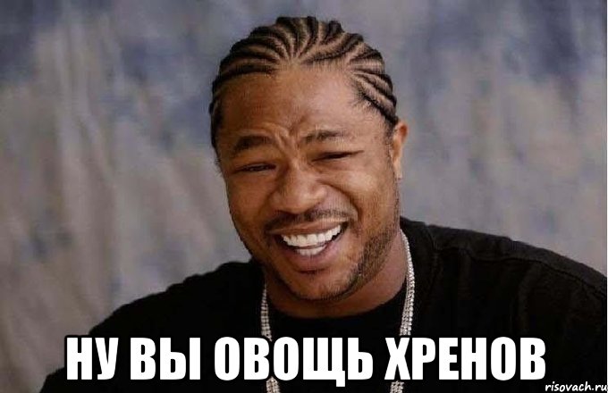  ну вы овощь хренов