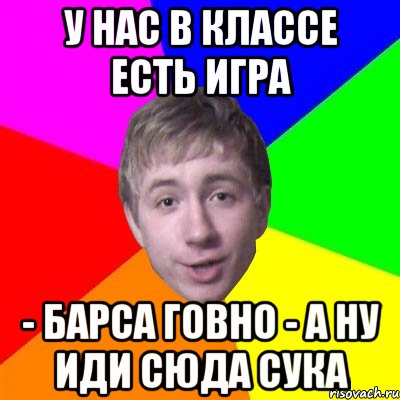 у нас в классе есть игра - барса говно - а ну иди сюда сука, Мем Потому что я модник