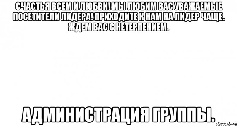 счастья всем и любви! мы любим вас уважаемые посетители лидера! приходите к нам на лидер чаще. ждем вас с нетерпением. администрация группы., Мем Пустой лист