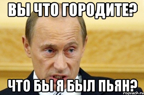 вы что городите? что бы я был пьян?, Мем путин