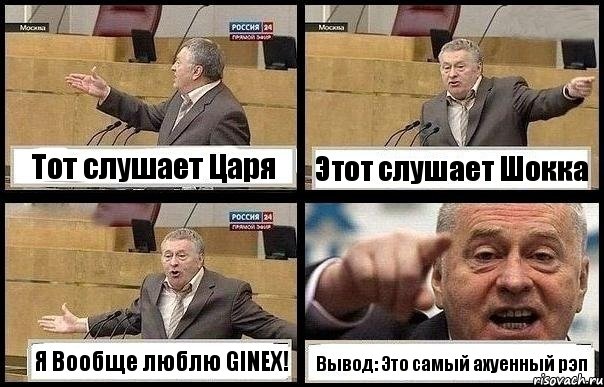 Тот слушает Царя Этот слушает Шокка Я Воoбще люблю GINEX! Вывод: Это самый ахуенный рэп, Комикс с Жириновским