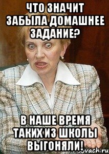 что значит забыла домашнее задание? в наше время таких из школы выгоняли!