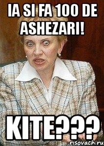 ia si fa 100 de ashezari! kite???