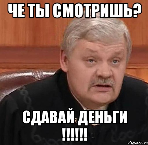 че ты смотришь? сдавай деньги !!!