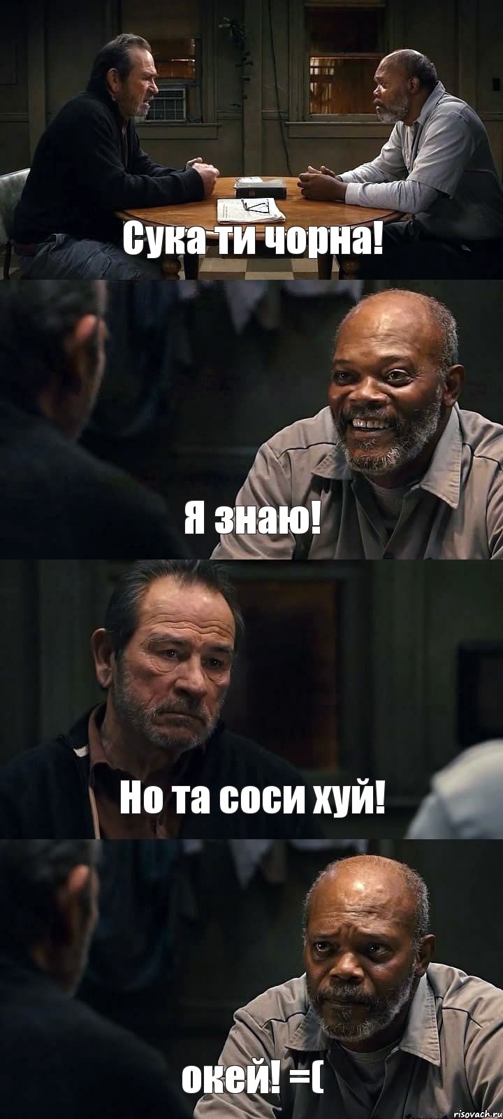 Сука ти чорна! Я знаю! Но та соси хуй! окей! =(