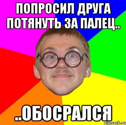 попросил друга потянуть за палец.. ..обосрался, Мем Типичный ботан