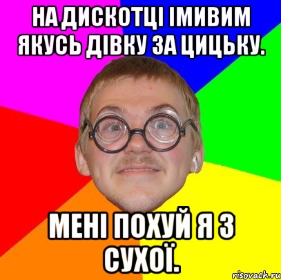 на дискотцi iмивим якусь дiвку за цицьку. менi похуй я з сухоï., Мем Типичный ботан