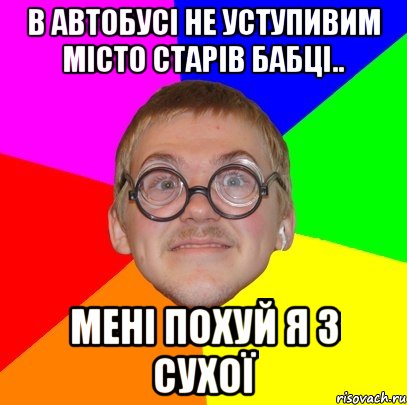 в автобусi не уступивим мiсто старiв бабцi.. менi похуй я з сухоï, Мем Типичный ботан