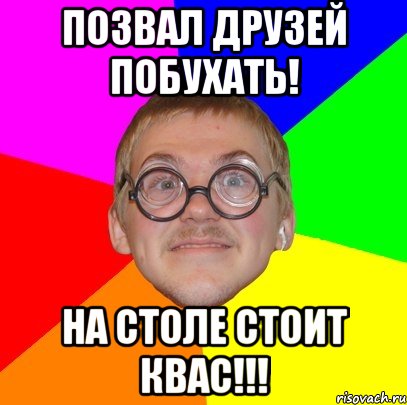 позвал друзей побухать! на столе стоит квас!!!, Мем Типичный ботан