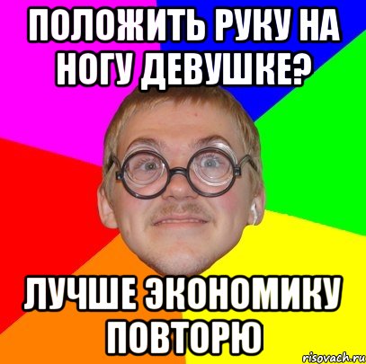 положить руку на ногу девушке? лучше экономику повторю, Мем Типичный ботан