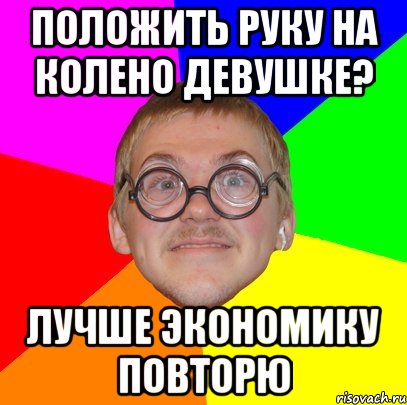 положить руку на колено девушке? лучше экономику повторю, Мем Типичный ботан