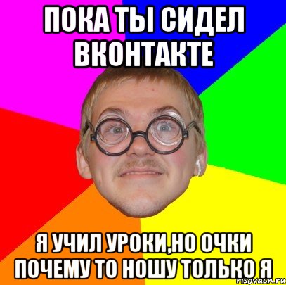 пока ты сидел вконтакте я учил уроки,но очки почему то ношу только я, Мем Типичный ботан