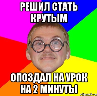 решил стать крутым опоздал на урок на 2 минуты, Мем Типичный ботан