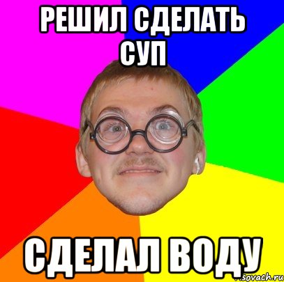 решил сделать суп сделал воду, Мем Типичный ботан