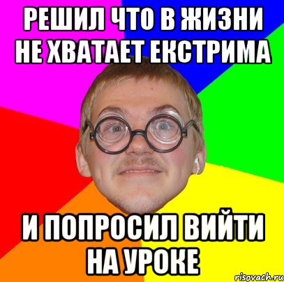 решил что в жизни не хватает екстрима и попросил вийти на уроке, Мем Типичный ботан