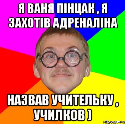 я ваня пінцак , я захотів адреналіна назвав учительку , училков ), Мем Типичный ботан