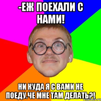 -еж поехали с нами! ни куда я с вами не поеду.че мне там делать?!, Мем Типичный ботан