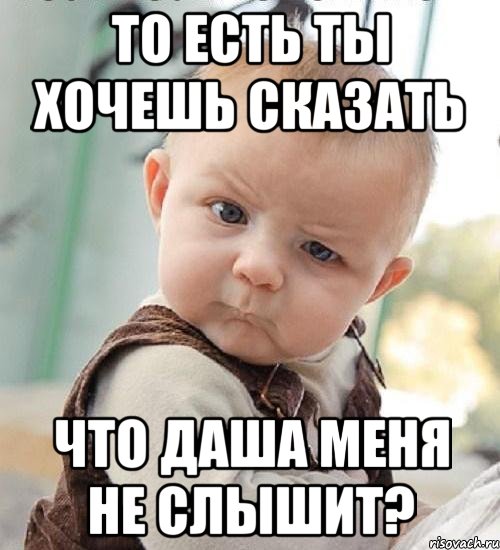 то есть ты хочешь сказать что даша меня не слышит?