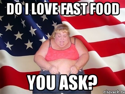 do i love fast food you ask?, Мем Толстая американка