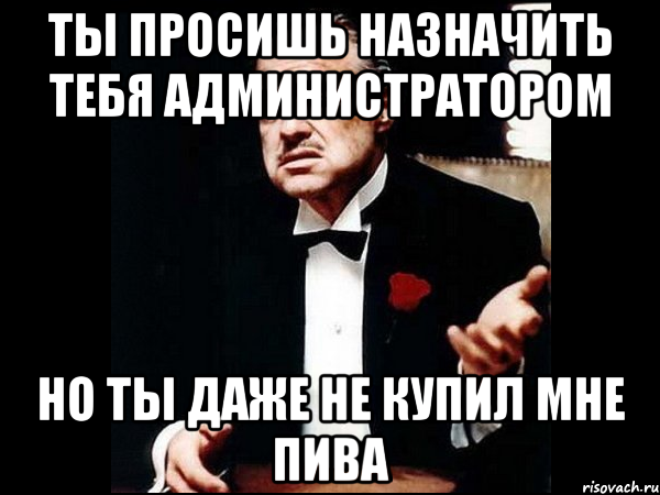 Даже не просите. Ты просишь у меня пиво но без уважения. Картинка посвящаю тебя в админы. Ты администратор. Админ любит тебя.