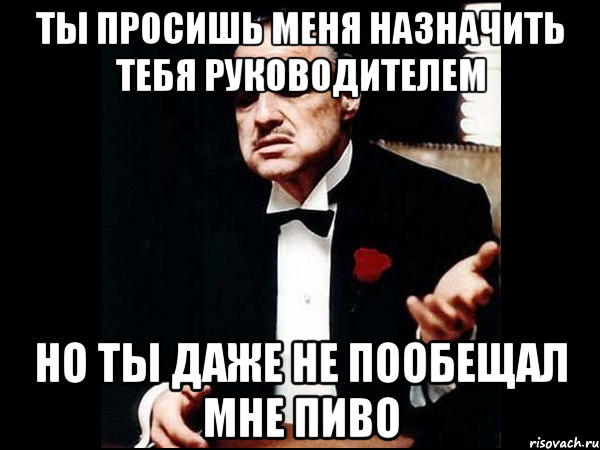 ты просишь меня назначить тебя руководителем но ты даже не пообещал мне пиво, Мем ты делаешь это без уважения