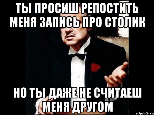 ты просиш репостить меня запись про столик но ты даже не считаеш меня другом, Мем ты делаешь это без уважения