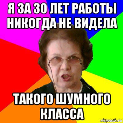 я за 30 лет работы никогда не видела такого шумного класса, Мем Типичная училка