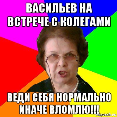 васильев на встрече с колегами веди себя нормально иначе вломлю!!!, Мем Типичная училка