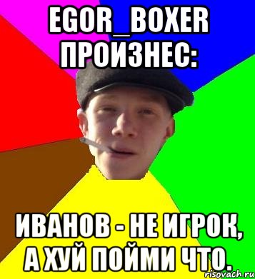 egor_boxer произнес: иванов - не игрок, а хуй пойми что., Мем умный гопник