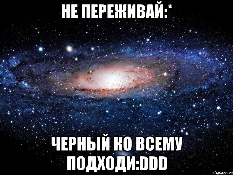 не переживай:* черный ко всему подходи:ddd, Мем Вселенная