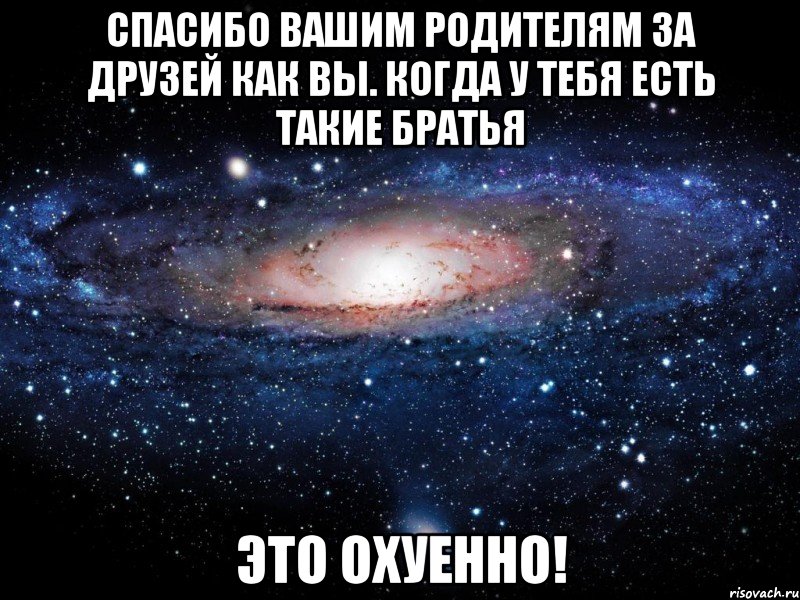 спасибо вашим родителям за друзей как вы. когда у тебя есть такие братья это охуенно!, Мем Вселенная