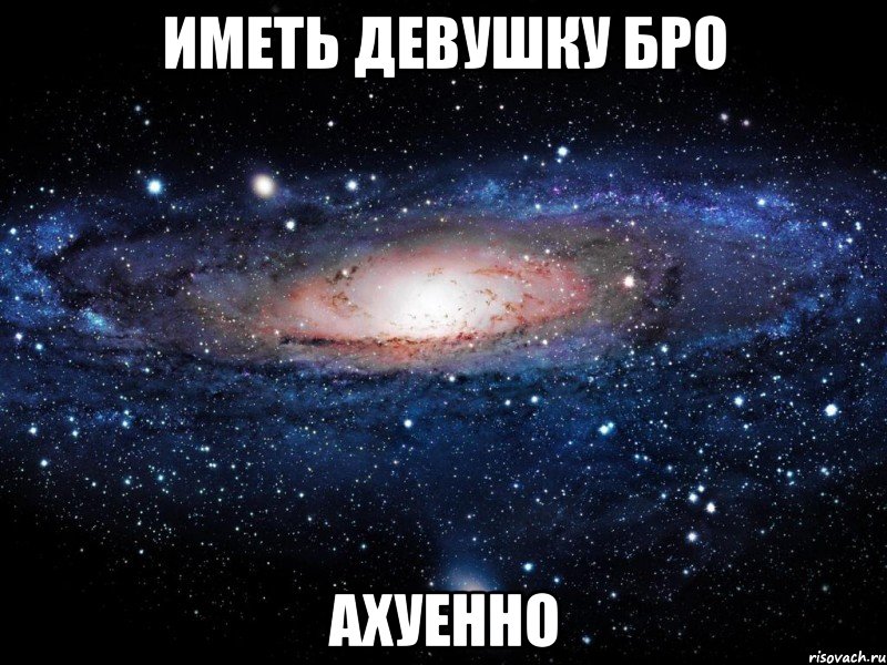 иметь девушку бро ахуенно, Мем Вселенная