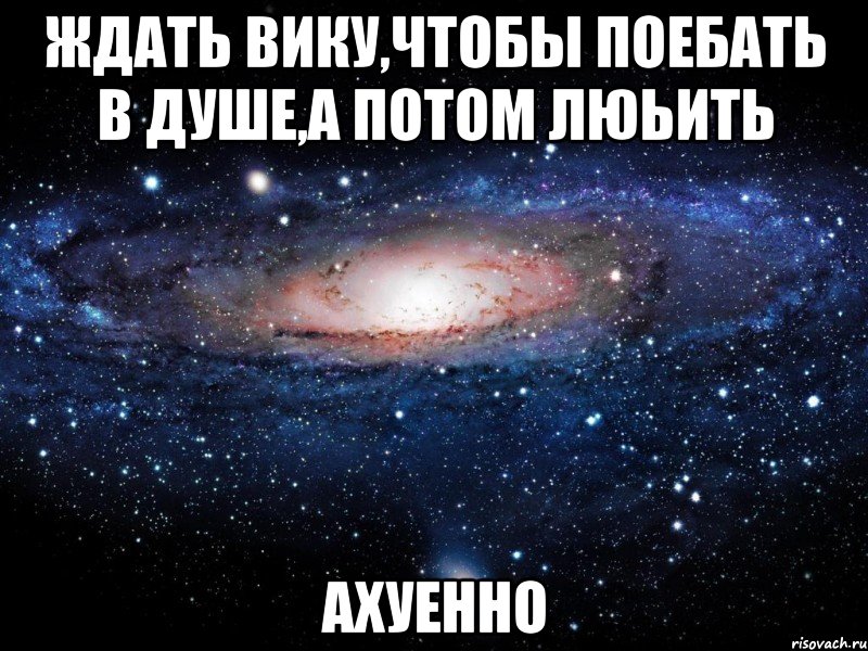 ждать вику,чтобы поебать в душе,а потом люьить ахуенно, Мем Вселенная