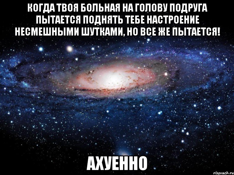 когда твоя больная на голову подруга пытается поднять тебе настроение несмешными шутками, но все же пытается! ахуенно, Мем Вселенная