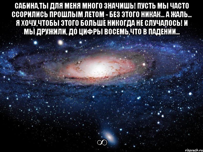 сабина,ты для меня много значишь! пусть мы часто ссорились прошлым летом - без этого никак... а жаль... я хочу,чтобы этого больше никогда не случалось! и мы дружили, до цифры восемь,что в падении... ∞, Мем Вселенная