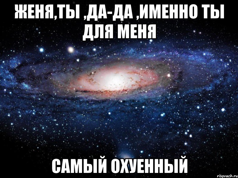 женя,ты ,да-да ,именно ты для меня самый охуенный, Мем Вселенная