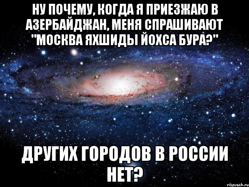 ну почему, когда я приезжаю в азербайджан, меня спрашивают "москва яхшиды йохса бура?" других городов в россии нет?, Мем Вселенная