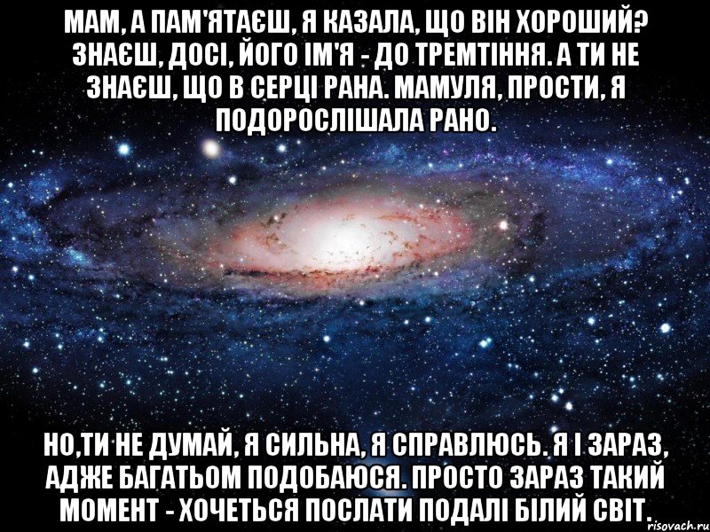 мам, а пам'ятаєш, я казала, що він хороший? знаєш, досі, його ім'я - до тремтіння. а ти не знаєш, що в серці рана. мамуля, прости, я подорослішала рано. но,ти не думай, я сильна, я справлюсь. я і зараз, адже багатьом подобаюся. просто зараз такий момент - хочеться послати подалі білий світ., Мем Вселенная