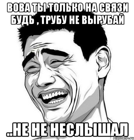 вова ты только на связи будь , трубу не вырубай ..не не неслышал, Мем Яо Мин