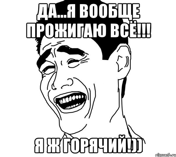 да...я вообще прожигаю всё!!! я ж горячий!)), Мем Яо минг