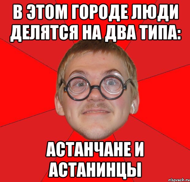 в этом городе люди делятся на два типа: астанчане и астанинцы, Мем Злой Типичный Ботан