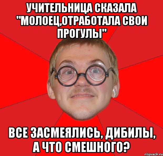 учительница сказала "молоец,отработала свои прогулы" все засмеялись, дибилы, а что смешного?, Мем Злой Типичный Ботан